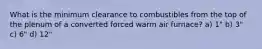 What is the minimum clearance to combustibles from the top of the plenum of a converted forced warm air furnace? a) 1" b) 3" c) 6" d) 12"