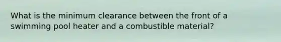 What is the minimum clearance between the front of a swimming pool heater and a combustible material?