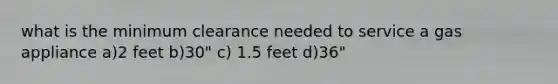 what is the minimum clearance needed to service a gas appliance a)2 feet b)30" c) 1.5 feet d)36"