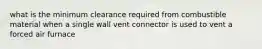 what is the minimum clearance required from combustible material when a single wall vent connector is used to vent a forced air furnace