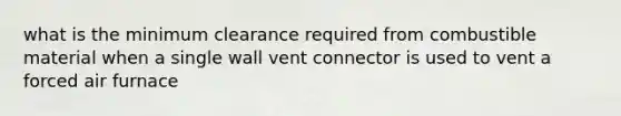 what is the minimum clearance required from combustible material when a single wall vent connector is used to vent a forced air furnace