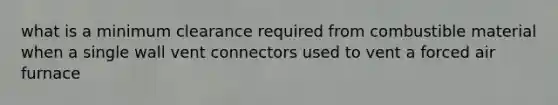 what is a minimum clearance required from combustible material when a single wall vent connectors used to vent a forced air furnace