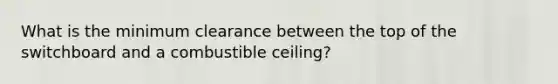 What is the minimum clearance between the top of the switchboard and a combustible ceiling?