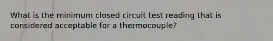 What is the minimum closed circuit test reading that is considered acceptable for a thermocouple?