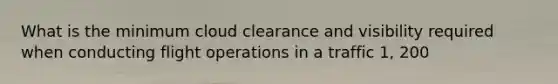 What is the minimum cloud clearance and visibility required when conducting flight operations in a traffic 1, 200