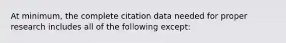 At minimum, the complete citation data needed for proper research includes all of the following except: