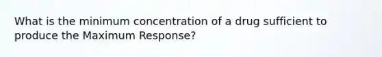 What is the minimum concentration of a drug sufficient to produce the Maximum Response?