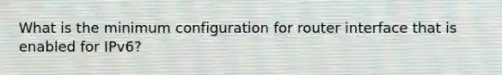 What is the minimum configuration for router interface that is enabled for IPv6?