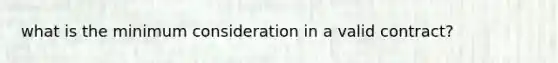 what is the minimum consideration in a valid contract?
