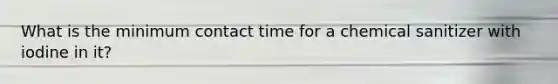 What is the minimum contact time for a chemical sanitizer with iodine in it?