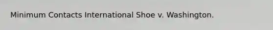 Minimum Contacts International Shoe v. Washington.