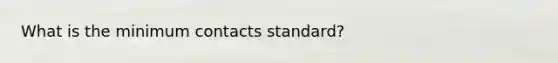 What is the minimum contacts standard?