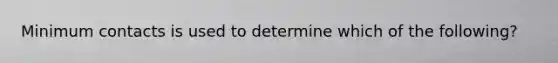 Minimum contacts is used to determine which of the following?