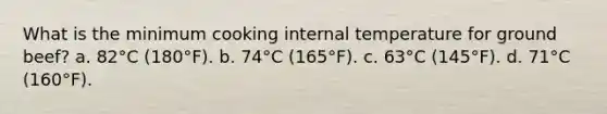 What is the minimum cooking internal temperature for ground beef? a. 82°C (180°F). b. 74°C (165°F). c. 63°C (145°F). d. 71°C (160°F).