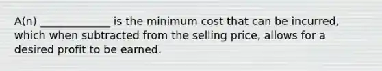 A(n) _____________ is the minimum cost that can be incurred, which when subtracted from the selling price, allows for a desired profit to be earned.