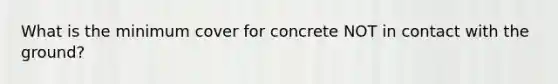 What is the minimum cover for concrete NOT in contact with the ground?