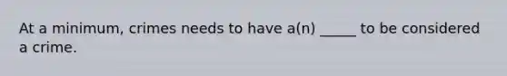 At a minimum, crimes needs to have a(n) _____ to be considered a crime.