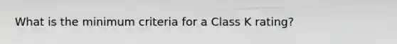 What is the minimum criteria for a Class K rating?