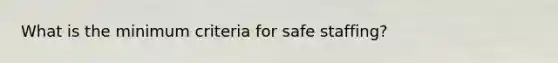 What is the minimum criteria for safe staffing?