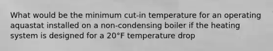 What would be the minimum cut-in temperature for an operating aquastat installed on a non-condensing boiler if the heating system is designed for a 20°F temperature drop