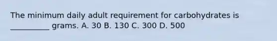 The minimum daily adult requirement for carbohydrates is __________ grams. A. 30 B. 130 C. 300 D. 500