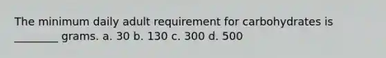 The minimum daily adult requirement for carbohydrates is ________ grams. a. 30 b. 130 c. 300 d. 500