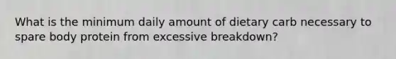 What is the minimum daily amount of dietary carb necessary to spare body protein from excessive breakdown?