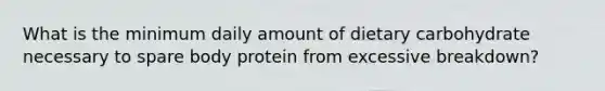 What is the minimum daily amount of dietary carbohydrate necessary to spare body protein from excessive breakdown?