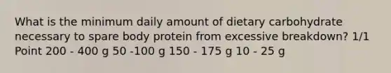 What is the minimum daily amount of dietary carbohydrate necessary to spare body protein from excessive breakdown? 1/1 Point 200 - 400 g 50 -100 g 150 - 175 g 10 - 25 g