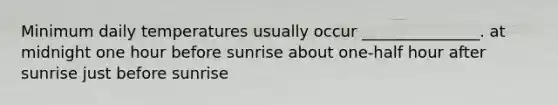 Minimum daily temperatures usually occur _______________. at midnight one hour before sunrise about one-half hour after sunrise just before sunrise