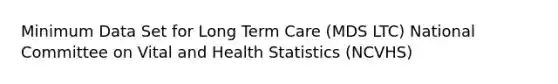 Minimum Data Set for Long Term Care (MDS LTC) National Committee on Vital and Health Statistics (NCVHS)