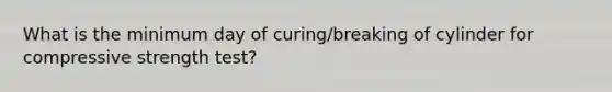 What is the minimum day of curing/breaking of cylinder for compressive strength test?