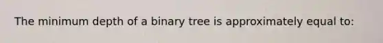 The minimum depth of a binary tree is approximately equal to: