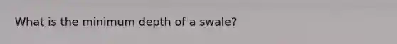 What is the minimum depth of a swale?