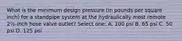 What is the minimum design pressure (in pounds per square inch) for a standpipe system at the hydraulically most remote 2½-inch hose valve outlet? Select one: A. 100 psi B. 65 psi C. 50 psi D. 125 psi