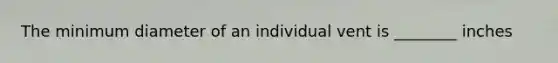 The minimum diameter of an individual vent is ________ inches