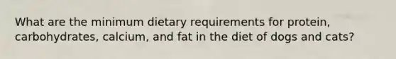 What are the minimum dietary requirements for protein, carbohydrates, calcium, and fat in the diet of dogs and cats?