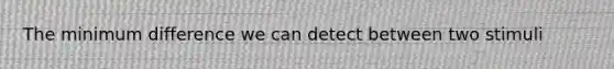 The minimum difference we can detect between two stimuli