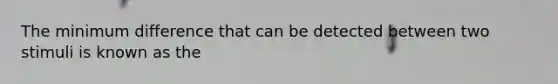 The minimum difference that can be detected between two stimuli is known as the