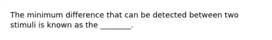 The minimum difference that can be detected between two stimuli is known as the ________.