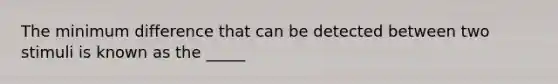 The minimum difference that can be detected between two stimuli is known as the _____