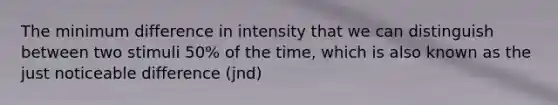 The minimum difference in intensity that we can distinguish between two stimuli 50% of the time, which is also known as the just noticeable difference (jnd)