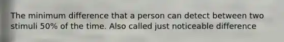 The minimum difference that a person can detect between two stimuli 50% of the time. Also called just noticeable difference