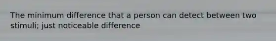 The minimum difference that a person can detect between two stimuli; just noticeable difference