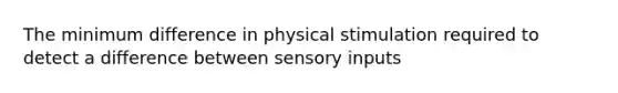 The minimum difference in physical stimulation required to detect a difference between sensory inputs