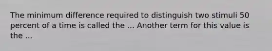 The minimum difference required to distinguish two stimuli 50 percent of a time is called the ... Another term for this value is the ...