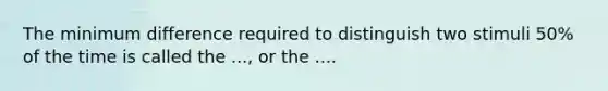 The minimum difference required to distinguish two stimuli 50% of the time is called the ..., or the ....