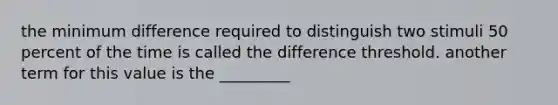 the minimum difference required to distinguish two stimuli 50 percent of the time is called the difference threshold. another term for this value is the _________