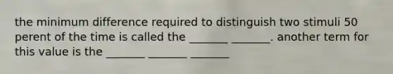 the minimum difference required to distinguish two stimuli 50 perent of the time is called the _______ _______. another term for this value is the _______ _______ _______