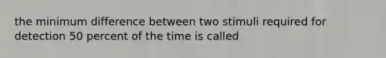 the minimum difference between two stimuli required for detection 50 percent of the time is called